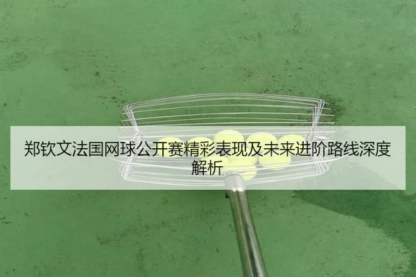 郑钦文法国网球公开赛精彩表现及未来进阶路线深度解析 | KAIYUN